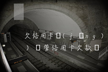 欠信用卡經(jīng)偵隊 經(jīng)偵管信用卡欠款嗎