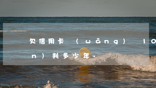 欠信用卡網(wǎng)貸100萬(wàn)判多少年-