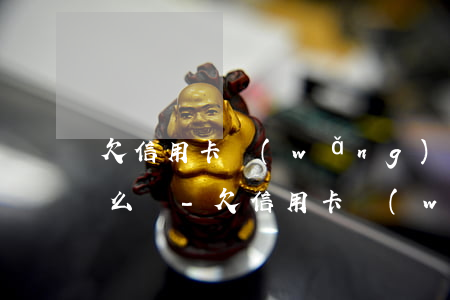 欠信用卡網(wǎng)貸10萬還不起怎么辦-欠信用卡網(wǎng)貸10萬還不起怎么辦呢