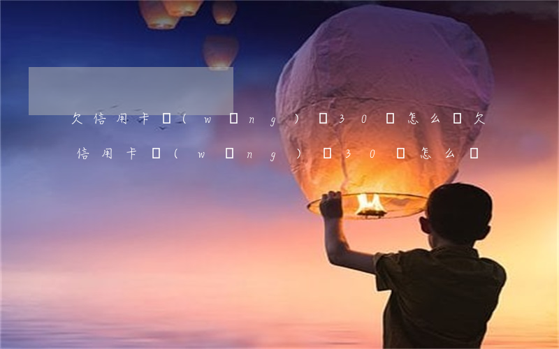 欠信用卡網(wǎng)貸30萬怎么辦(欠信用卡網(wǎng)貸30萬怎么辦)