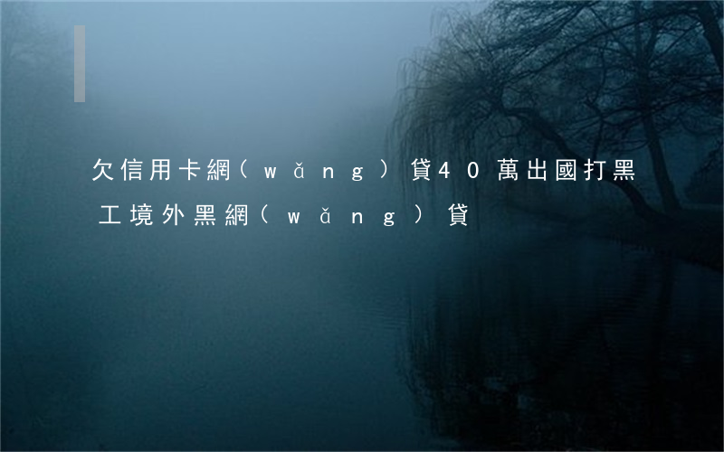 欠信用卡網(wǎng)貸40萬出國打黑工(境外黑網(wǎng)貸)
