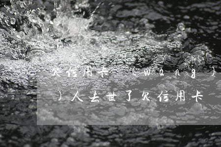 欠信用卡網(wǎng)貸50萬(wàn)人去世了(欠信用卡網(wǎng)貸50萬(wàn)自首)
