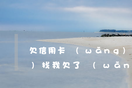 欠信用卡網(wǎng)貸6年沒(méi)找我(欠了網(wǎng)貸信用卡)