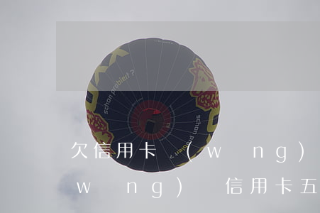 欠信用卡網(wǎng)貸6萬想跑(欠網(wǎng)貸信用卡五十多萬)