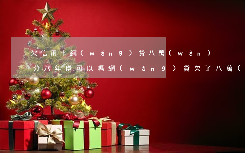 欠信用卡網(wǎng)貸八萬(wàn)分八年還可以嗎(網(wǎng)貸欠了八萬(wàn))