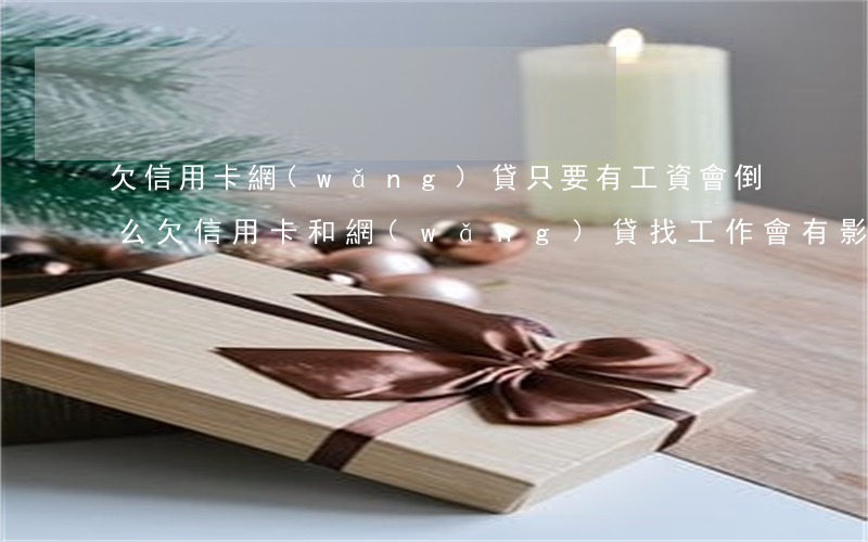 欠信用卡網(wǎng)貸只要有工資會倒么(欠信用卡和網(wǎng)貸,找工作會有影響嗎)