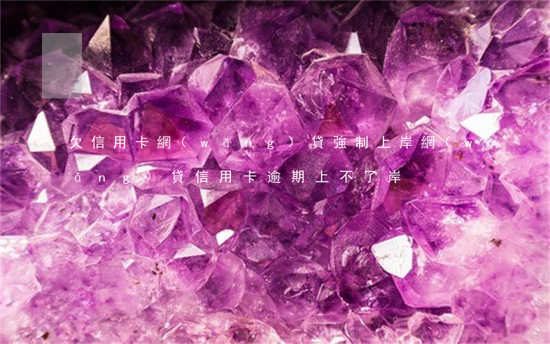 欠信用卡網(wǎng)貸強制上岸（網(wǎng)貸信用卡逾期上不了岸）