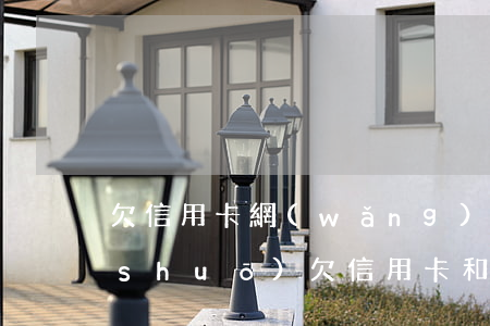 欠信用卡網(wǎng)貸怎么跟家里說(shuō)(欠信用卡和網(wǎng)貸應(yīng)該怎么辦)
