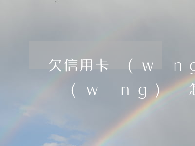 欠信用卡網(wǎng)貸怎么辦(欠信用卡網(wǎng)貸怎么辦)