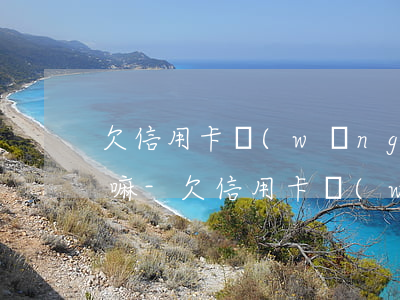 欠信用卡網(wǎng)貸的錢可以玩失蹤嘛-欠信用卡網(wǎng)貸能貸款買房嗎