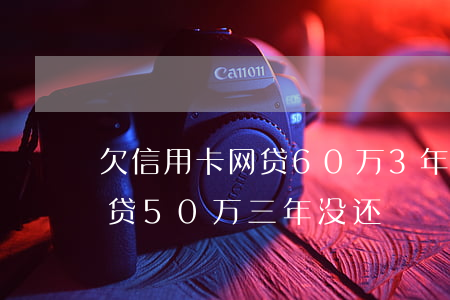 欠信用卡网贷60万3年没还了(欠信用卡网贷50万三年没还)