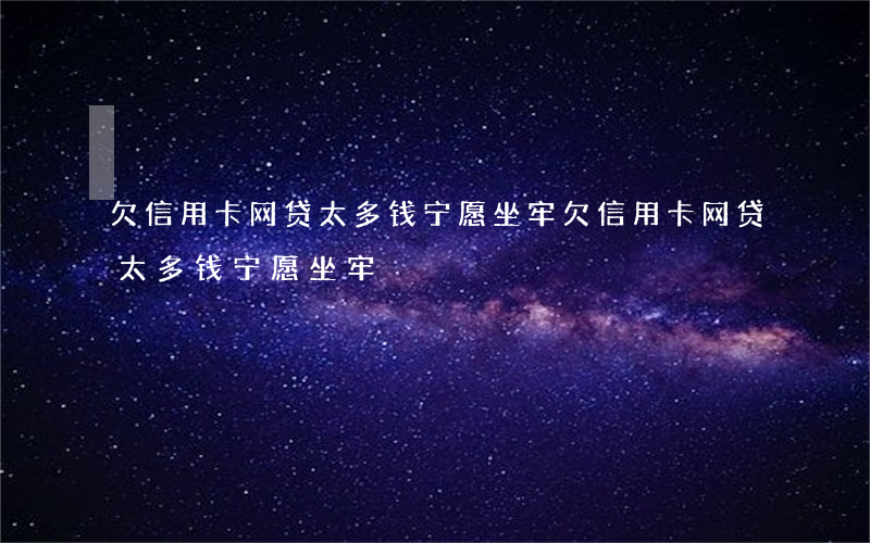 欠信用卡网贷太多钱宁愿坐牢(欠信用卡网贷太多钱宁愿坐牢)