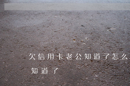 欠信用卡老公知道了怎么處理（欠信用卡老公知道了）