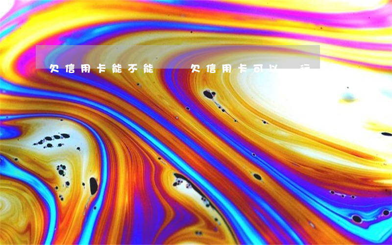 欠信用卡能不能還錢(欠信用卡可以銀行貸款嗎)