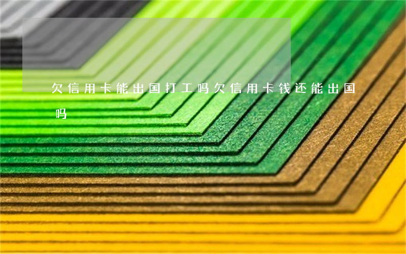欠信用卡能出国打工吗（欠信用卡钱还能出国吗）