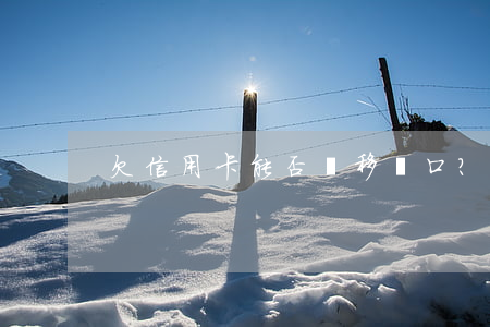 欠信用卡能否遷移戶口？