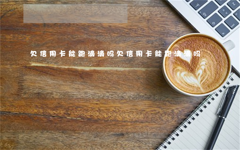 欠信用卡能跑滴滴吗(欠信用卡能跑滴滴吗)