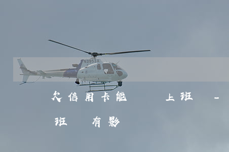 欠信用卡能進廠上班嗎-欠信用卡能進廠上班嗎有影響嗎