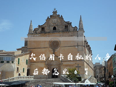 欠信用卡自私的人多嗎(那些欠信用卡的人最后都怎么樣了)