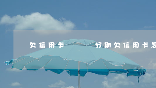 欠信用卡萬萬別分期(欠信用卡怎么分期還款)