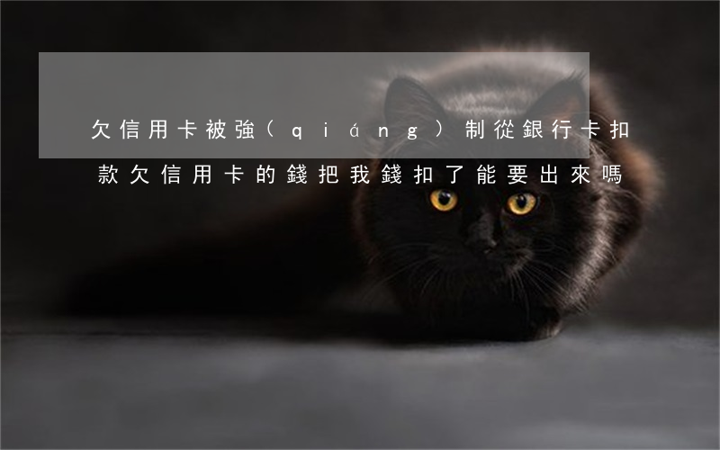 欠信用卡被強(qiáng)制從銀行卡扣款(欠信用卡的錢把我錢扣了能要出來嗎)