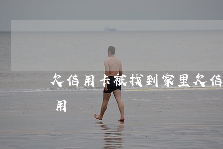 欠信用卡被找到家里(欠信用卡找到家里人有用嗎)