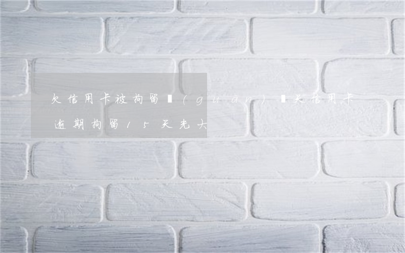 欠信用卡被拘留關(guān)幾天（信用卡逾期拘留15天光大）