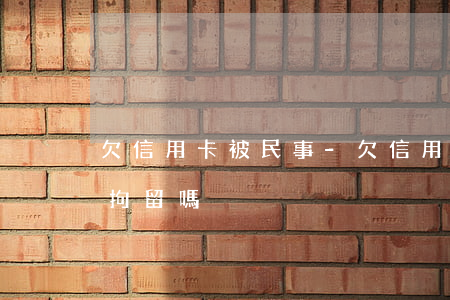 欠信用卡被民事-欠信用卡被民事起訴會被拘留嗎