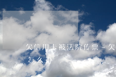 欠信用卡被法院传票-欠信用卡被法院传票怎么办