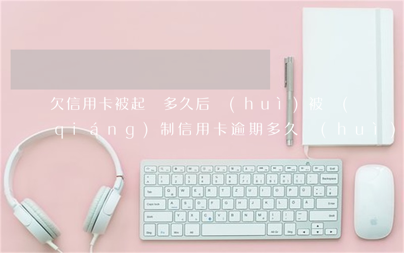 欠信用卡被起訴,多久后會(huì)被強(qiáng)制（信用卡逾期多久會(huì)被起訴會(huì)坐牢嗎）