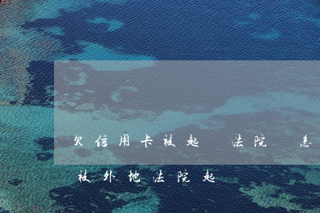 欠信用卡被起訴法院會怎么處理（信用卡逾期被外地法院起訴）