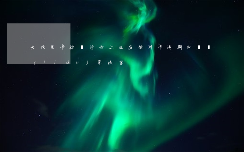 欠信用卡被銀行告上法庭（信用卡逾期起訴聯(lián)系法官）
