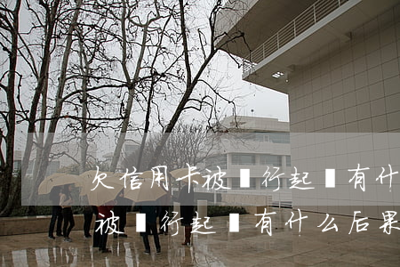 欠信用卡被銀行起訴有什么后果-欠信用卡被銀行起訴有什么后果嗎