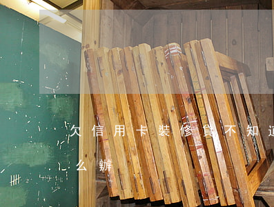 欠信用卡裝修貸(不知道裝修貸是信用卡的怎么辦)