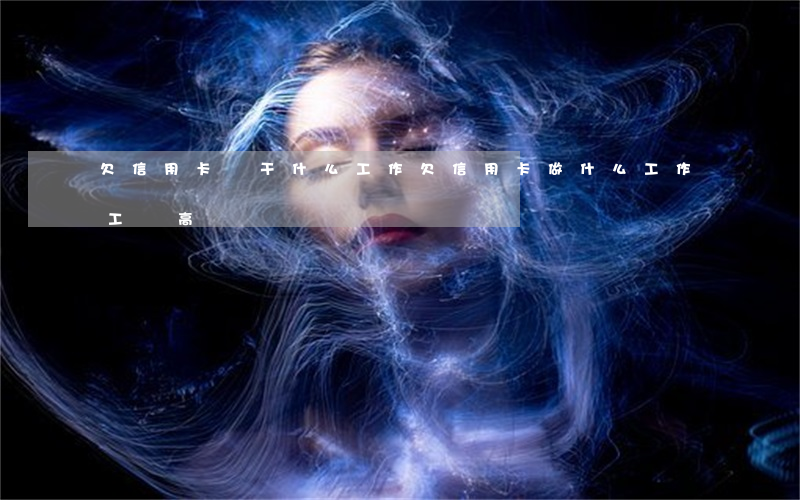 欠信用卡該干什么工作 欠信用卡,做什么工作工資高