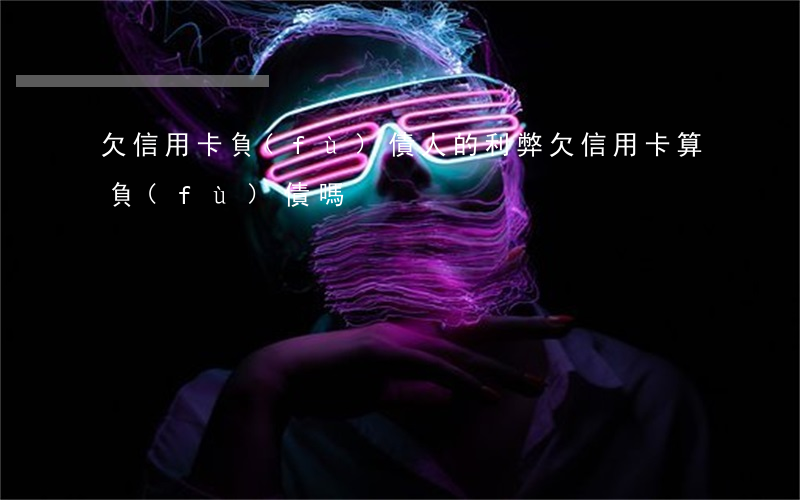 欠信用卡負(fù)債人的利弊(欠信用卡算負(fù)債嗎)