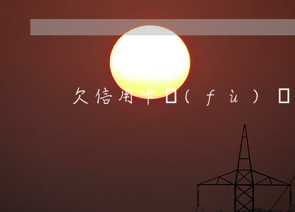 欠信用卡負(fù)債怎么處理(欠款信用卡)