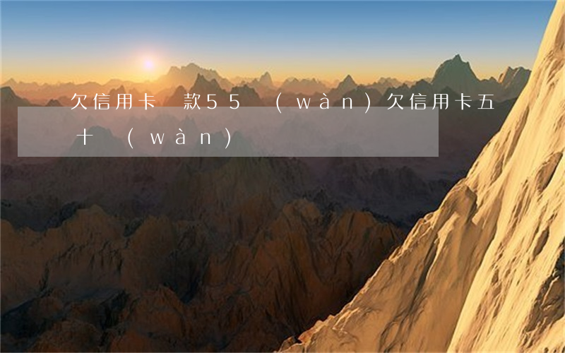 欠信用卡貸款55萬(wàn) 欠信用卡五十萬(wàn)