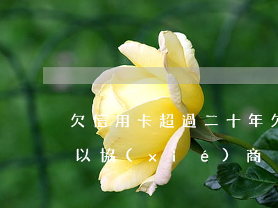 欠信用卡超過二十年(欠信用卡多年后是否可以協(xié)商)