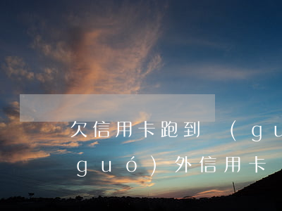 欠信用卡跑到國(guó)外有用嗎（欠國(guó)外信用卡會(huì)找來嗎）