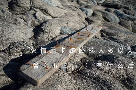 欠信用卡跑路的人多以(欠信用卡不還跑路了會(huì)有什么后果)
