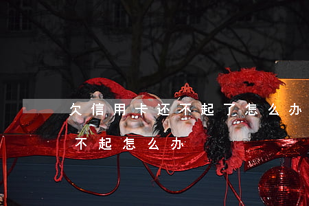欠信用卡还不起了怎么办（信用卡要逾期了还不起怎么办）
