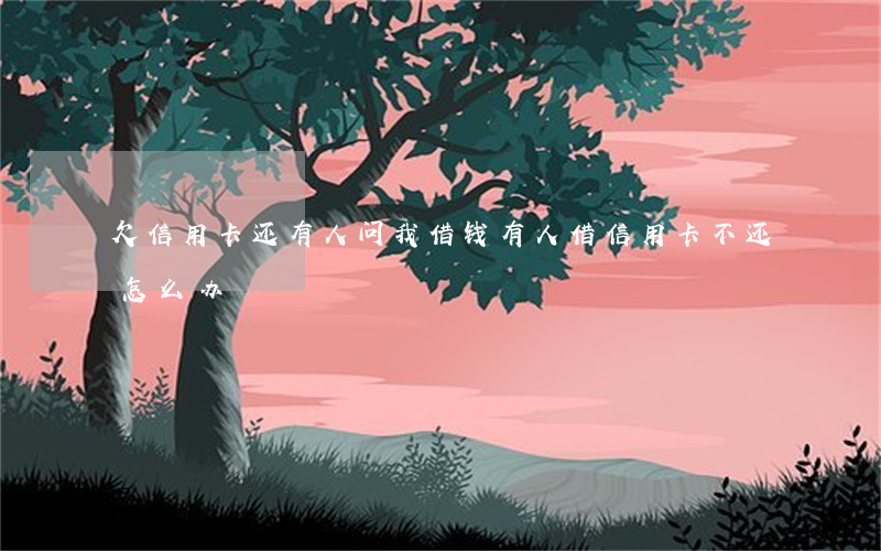欠信用卡还有人问我借钱(有人借信用卡不还怎么办?)