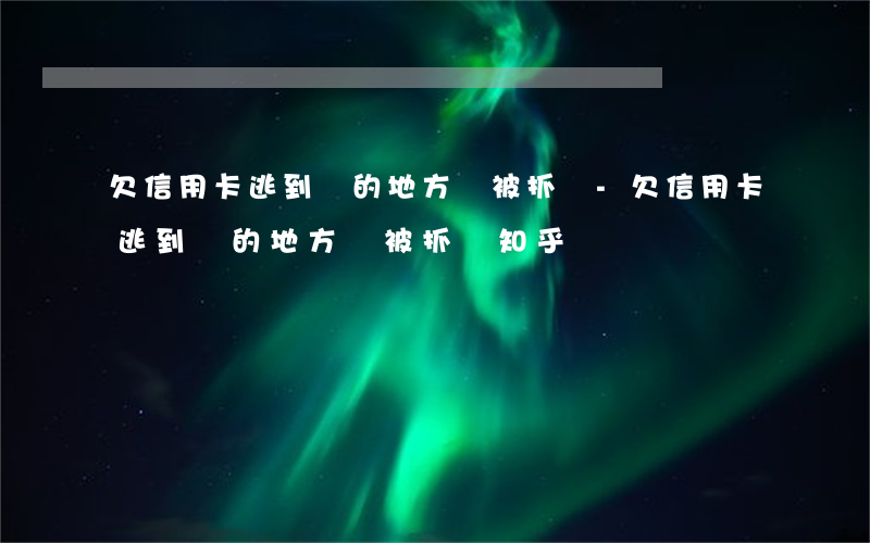 欠信用卡逃到別的地方會被抓嗎-欠信用卡逃到別的地方會被抓嗎知乎