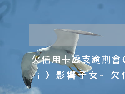 欠信用卡透支逾期會(huì)不會(huì)影響子女-欠信用卡透支逾期會(huì)不會(huì)影響子女政審