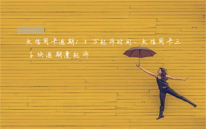 欠信用卡逾期13万起诉时间-欠信用卡三千块逾期遭起诉