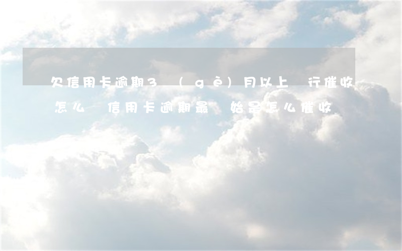 欠信用卡逾期3個(gè)月以上,銀行催收怎么辦?（信用卡逾期最開始是怎么催收）