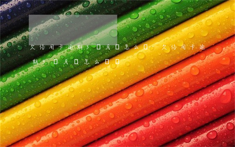 欠信用卡逾期3個月會怎么樣-欠信用卡逾期3個月會怎么樣嗎