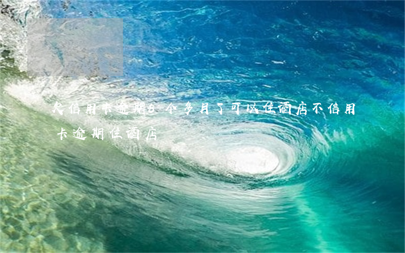欠信用卡逾期8个多月了可以住酒店不（信用卡逾期住酒店）