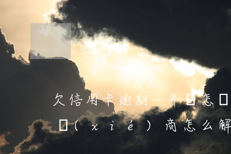 欠信用卡逾期一年會怎樣（信用卡逾期一年后協(xié)商怎么解決）